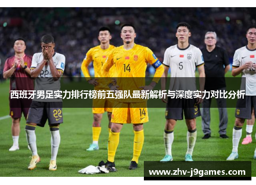 西班牙男足实力排行榜前五强队最新解析与深度实力对比分析