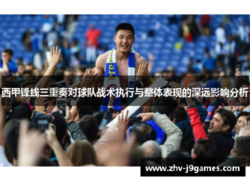 西甲锋线三重奏对球队战术执行与整体表现的深远影响分析