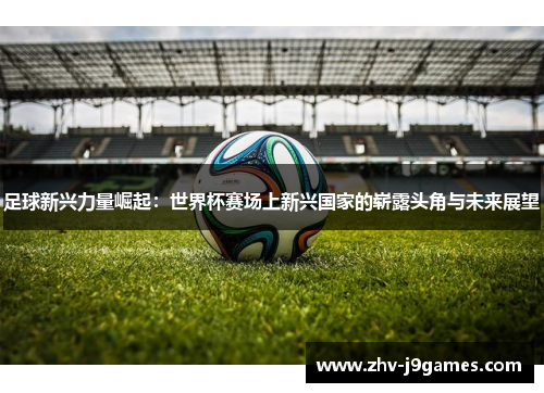 足球新兴力量崛起：世界杯赛场上新兴国家的崭露头角与未来展望