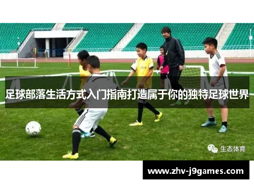 足球部落生活方式入门指南打造属于你的独特足球世界