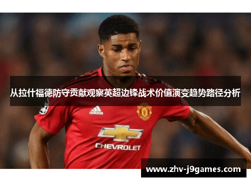 从拉什福德防守贡献观察英超边锋战术价值演变趋势路径分析
