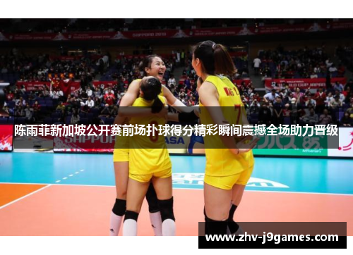 陈雨菲新加坡公开赛前场扑球得分精彩瞬间震撼全场助力晋级