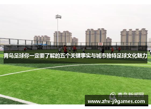 青岛足球你一定要了解的五个关键事实与城市独特足球文化魅力