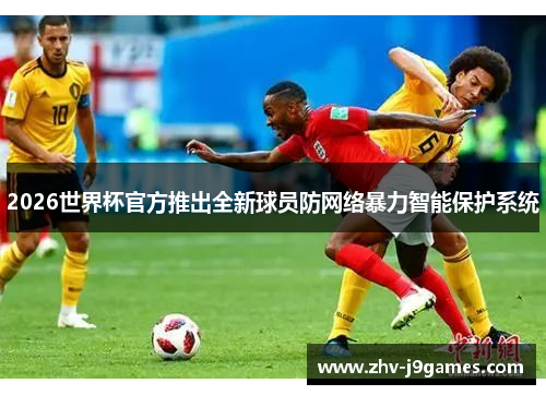 2026世界杯官方推出全新球员防网络暴力智能保护系统