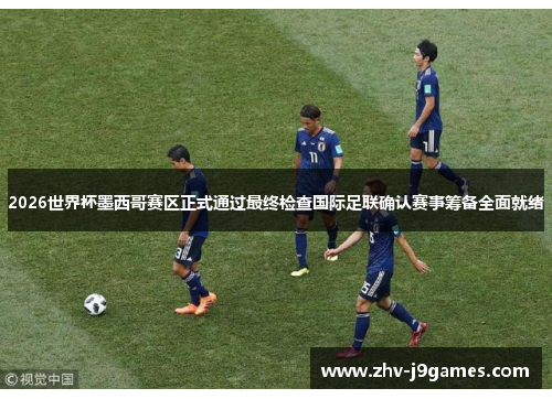 2026世界杯墨西哥赛区正式通过最终检查国际足联确认赛事筹备全面就绪 2026世界杯墨西哥赛区正式通过最终检查国际足联确认赛事筹备全面就绪