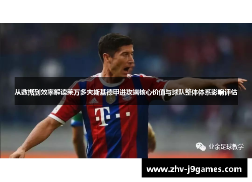 从数据到效率解读莱万多夫斯基德甲进攻端核心价值与球队整体体系影响评估