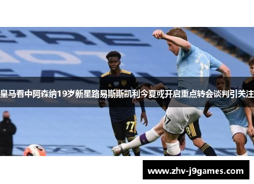 皇马看中阿森纳19岁新星路易斯斯凯利今夏或开启重点转会谈判引关注 皇马看中阿森纳19岁新星路易斯斯凯利今夏或开启重点转会谈判引关注