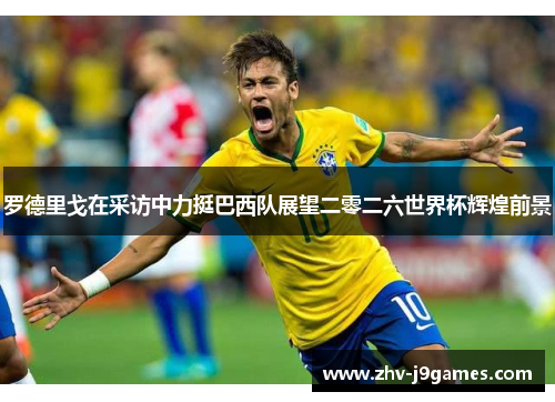 罗德里戈在采访中力挺巴西队展望二零二六世界杯辉煌前景