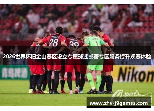 2026世界杯旧金山赛区设立专属球迷邮寄专区服务提升观赛体验