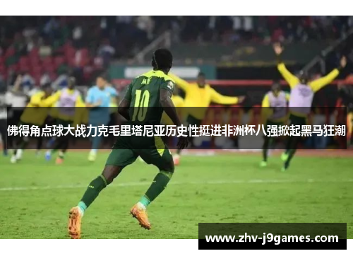 佛得角点球大战力克毛里塔尼亚历史性挺进非洲杯八强掀起黑马狂潮
