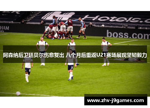 阿森纳后卫廷贝尔伤愈复出 八个月后重返U21赛场展现坚韧毅力