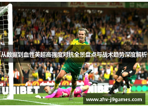从数据到血性英超高强度对抗全景盘点与战术趋势深度解析