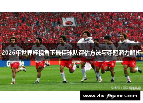 2026年世界杯视角下最佳球队评估方法与夺冠潜力解析