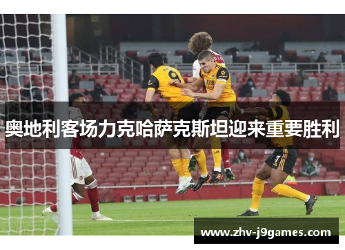 奥地利客场力克哈萨克斯坦迎来重要胜利
