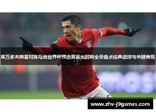 莱万多夫斯基对阵马竞世界杯预选赛高光时刻全景盘点经典进球与关键表现