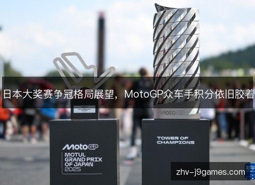 日本大奖赛争冠格局展望,MotoGP众车手积分依旧胶着 日本大奖赛争冠格局展望,MotoGP众车手积分依旧胶着