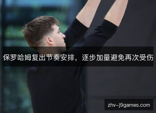 保罗哈姆复出节奏安排，逐步加量避免再次受伤