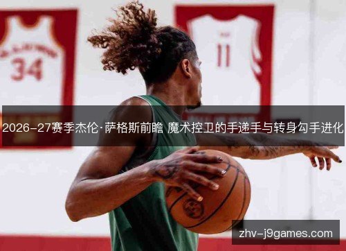 2026-27赛季杰伦·萨格斯前瞻 魔术控卫的手递手与转身勾手进化 2026-27赛季杰伦·萨格斯前瞻 魔术控卫的手递手与转身勾手进化