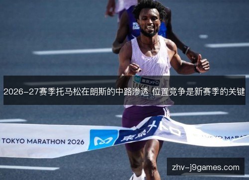 2026-27赛季托马松在朗斯的中路渗透 位置竞争是新赛季的关键 2026-27赛季托马松在朗斯的中路渗透 位置竞争是新赛季的关键